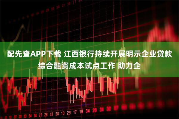 配先查APP下载 江西银行持续开展明示企业贷款综合融资成本试点工作 助力企