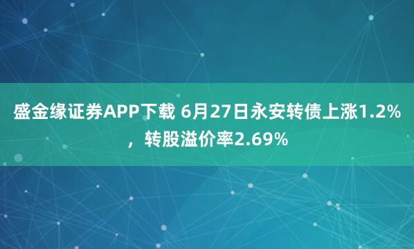 盛金缘证券APP下载 6月27日永安转债上涨1.2%，转股溢价率2.69%