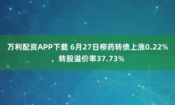 万利配资APP下载 6月27日柳药转债上涨0.22%，转股溢价率37.73%