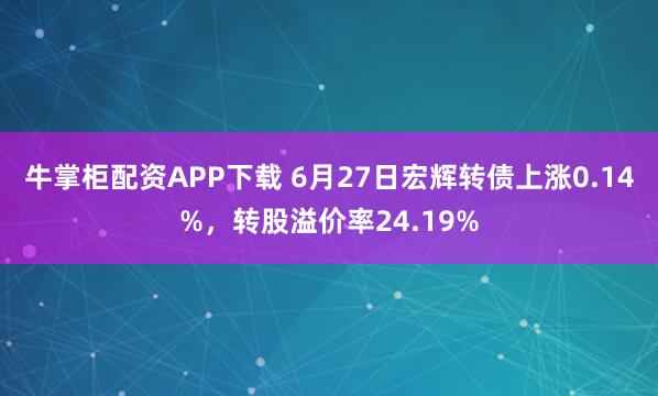 牛掌柜配资APP下载 6月27日宏辉转债上涨0.14%，转股溢价率24.19%