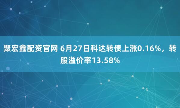 聚宏鑫配资官网 6月27日科达转债上涨0.16%，转股溢价率13.58%