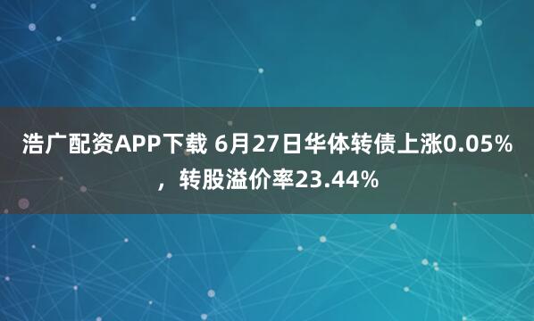 浩广配资APP下载 6月27日华体转债上涨0.05%，转股溢价率23.44%