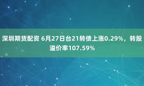 深圳期货配资 6月27日台21转债上涨0.29%，转股溢价率107.59%