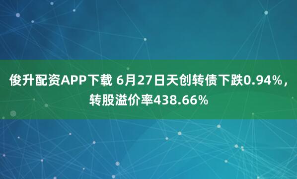 俊升配资APP下载 6月27日天创转债下跌0.94%，转股溢价率438.66%