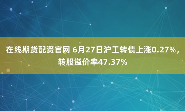 在线期货配资官网 6月27日沪工转债上涨0.27%，转股溢价率47.37%