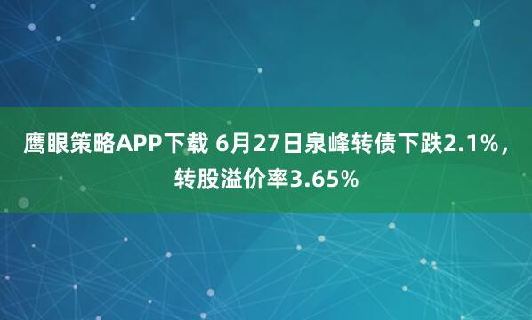 鹰眼策略APP下载 6月27日泉峰转债下跌2.1%，转股溢价率3.65%