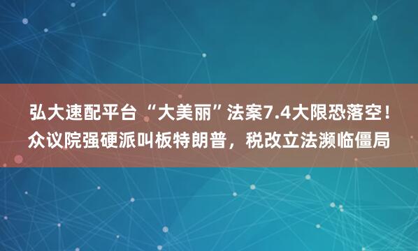 弘大速配平台 “大美丽”法案7.4大限恐落空！众议院强硬派叫板特朗普，税改立法濒临僵局