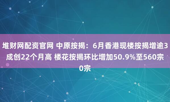 堆财网配资官网 中原按揭:6月香港现楼按揭增逾3成创22个月高 楼花按揭环比增加50.9%至560宗