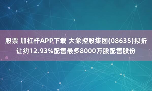 股票 加杠杆APP下载 大象控股集团(08635)拟折让约12.93%配售最多8000万股配售股份
