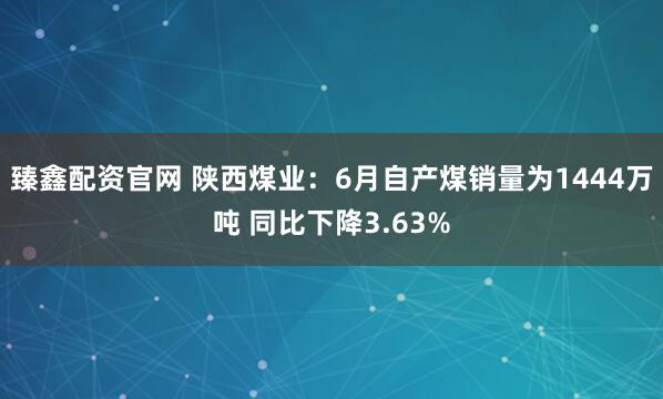 臻鑫配资官网 陕西煤业：6月自产煤销量为1444万吨 同比下降3.63%