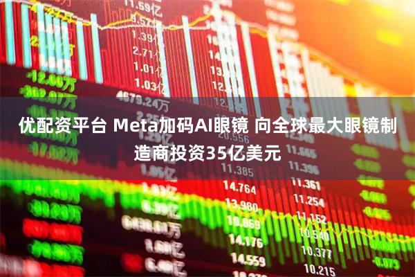 优配资平台 Meta加码AI眼镜 向全球最大眼镜制造商投资35亿美元