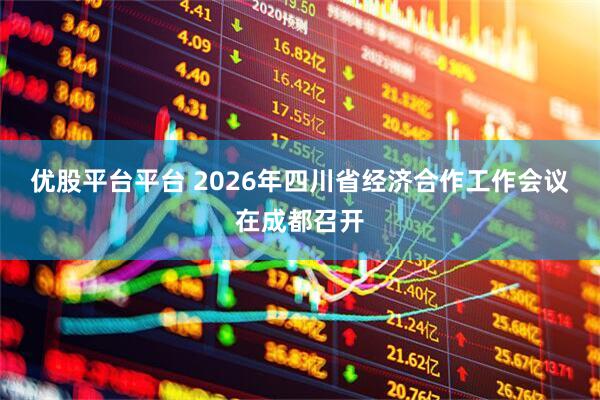 优股平台平台 2026年四川省经济合作工作会议在成都召开