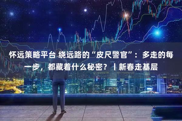 怀远策略平台 绕远路的“皮尺警官”：多走的每一步，都藏着什么秘密？丨新春走基层