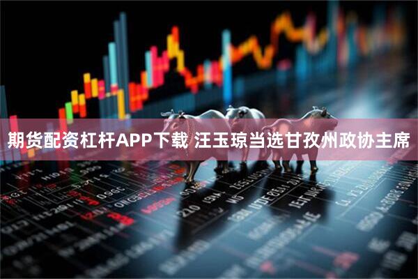 期货配资杠杆APP下载 汪玉琼当选甘孜州政协主席