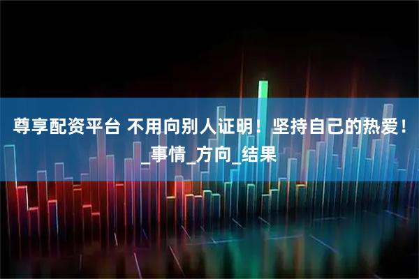 尊享配资平台 不用向别人证明！坚持自己的热爱！_事情_方向_结果