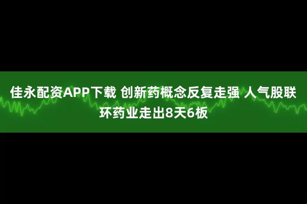 佳永配资APP下载 创新药概念反复走强 人气股联环药业走出8天6板