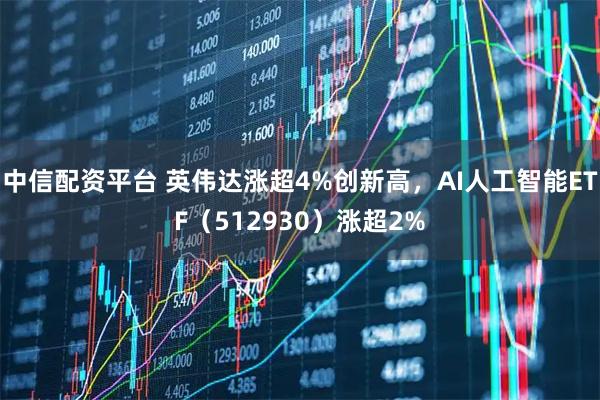 中信配资平台 英伟达涨超4%创新高，AI人工智能ETF（512930）涨超2%