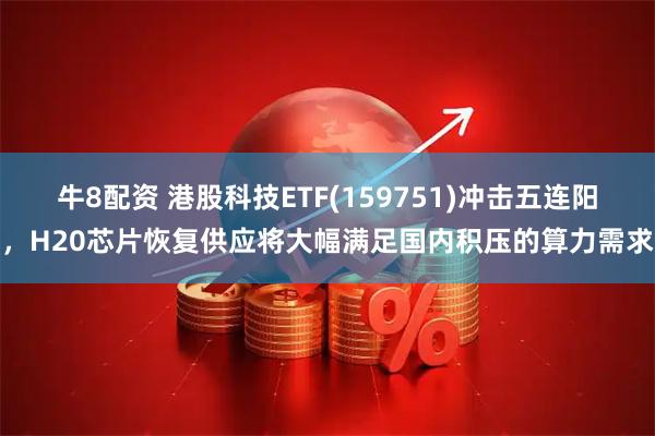 牛8配资 港股科技ETF(159751)冲击五连阳，H20芯片恢复供应将大幅满足国内积压的算力需求