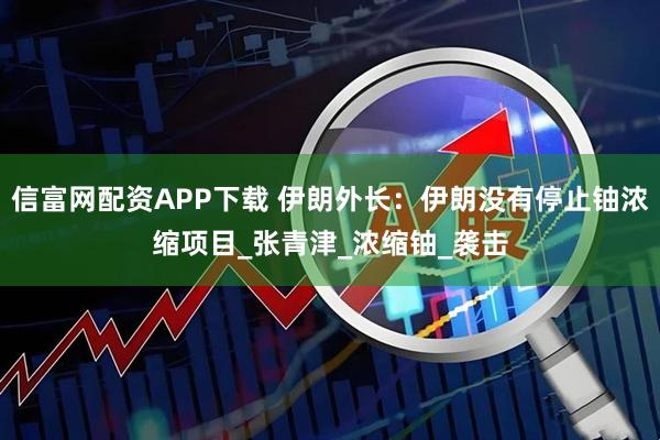信富网配资APP下载 伊朗外长：伊朗没有停止铀浓缩项目_张青津_浓缩铀_袭击