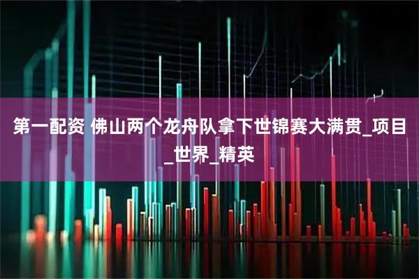 第一配资 佛山两个龙舟队拿下世锦赛大满贯_项目_世界_精英