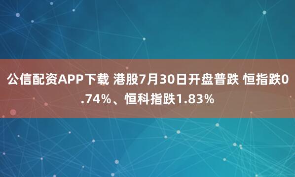 公信配资APP下载 港股7月30日开盘普跌 恒指跌0.74%、恒科指跌1.83%