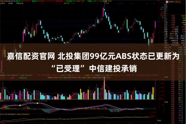 嘉信配资官网 北投集团99亿元ABS状态已更新为“已受理” 中信建投承销