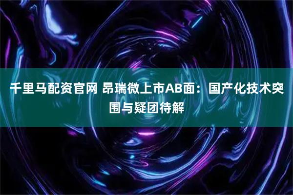 千里马配资官网 昂瑞微上市AB面:国产化技术突围与疑团待解