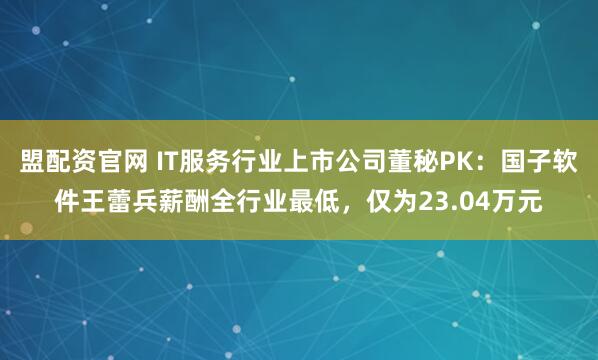 盟配资官网 IT服务行业上市公司董秘PK：国子软件王蕾兵薪酬全行业最低，仅为23.04万元