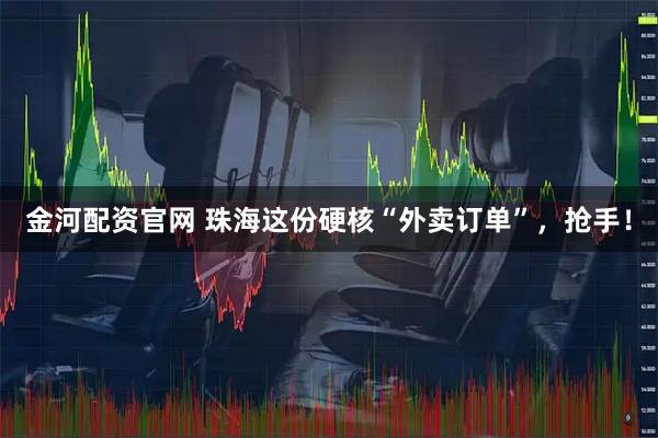 金河配资官网 珠海这份硬核“外卖订单”，抢手！