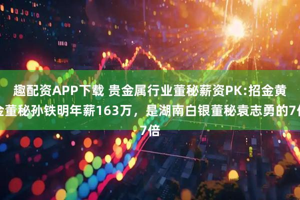 趣配资APP下载 贵金属行业董秘薪资PK:招金黄金董秘孙铁明年薪163万，是湖南白银董秘袁志勇的7倍
