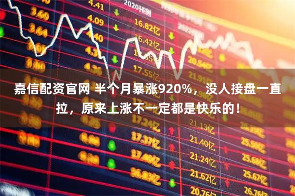 嘉信配资官网 半个月暴涨920%，没人接盘一直拉，原来上涨不一定都是快乐的！