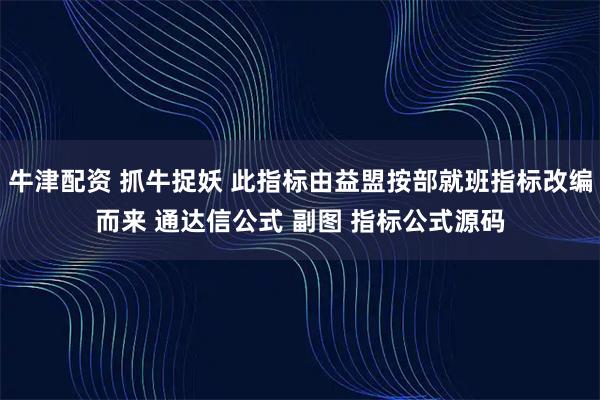 牛津配资 抓牛捉妖 此指标由益盟按部就班指标改编而来 通达信公式 副图 指标公式源码