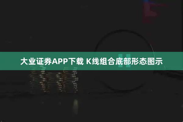 大业证券APP下载 K线组合底部形态图示