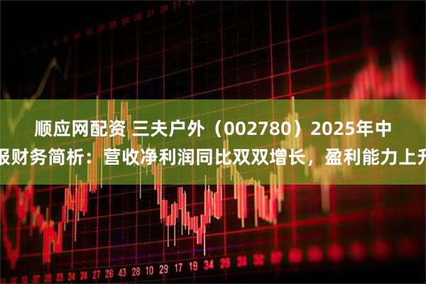 顺应网配资 三夫户外(002780)2025年中报财务简析:营收净利润同比双双增长,盈利能力上升