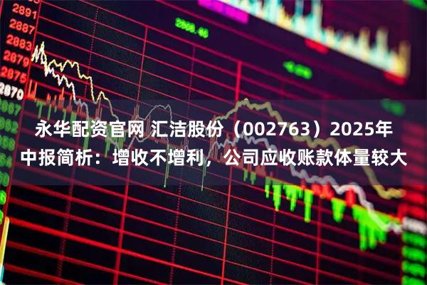 永华配资官网 汇洁股份（002763）2025年中报简析：增收不增利，公司应收账款体量较大