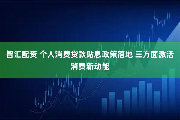 智汇配资 个人消费贷款贴息政策落地 三方面激活消费新动能