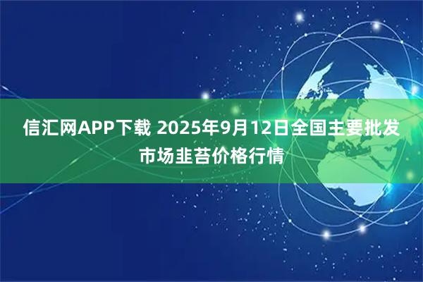 信汇网APP下载 2025年9月12日全国主要批发市场韭苔价格行情