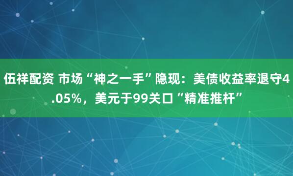 伍祥配资 市场“神之一手”隐现:美债收益率退守4.05%,美元于99关口“精准推杆”