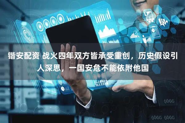 锴安配资 战火四年双方皆承受重创，历史假设引人深思，一国安危不能依附他国